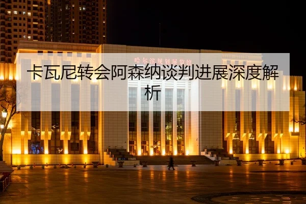 卡瓦尼转会阿森纳谈判进展深度解析