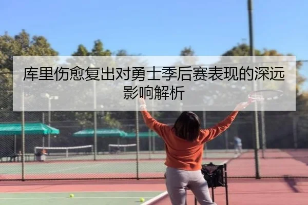 库里伤愈复出对勇士季后赛表现的深远影响解析